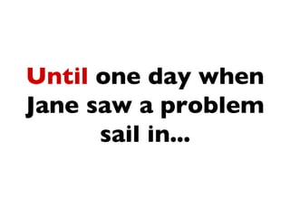 Until one day when
Jane saw a problem
      sail in...
 