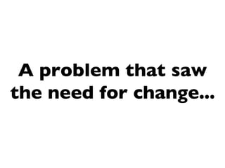 A problem that saw
the need for change...
 