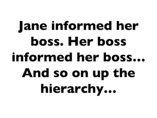 Jane informed her
   boss. Her boss
informed her boss…
  And so on up the
     hierarchy…
 