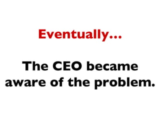 Eventually…

  The CEO became
aware of the problem.
 