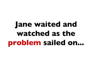 Jane waited and
   watched as the
problem sailed on...
 