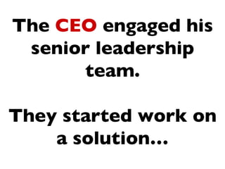 The CEO engaged his
 senior leadership
      team.

They started work on
    a solution…
 