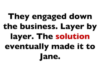 They engaged down
the business. Layer by
  layer. The solution
eventually made it to
          Jane.
 