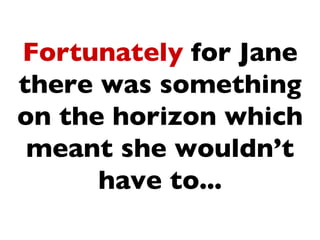 Fortunately for Jane
there was something
on the horizon which
 meant she wouldn’t
      have to...
 