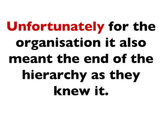 Unfortunately for the
 organisation it also
meant the end of the
  hierarchy as they
       knew it.
 