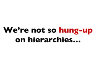 We’re not so hung-up
 on hierarchies…
 