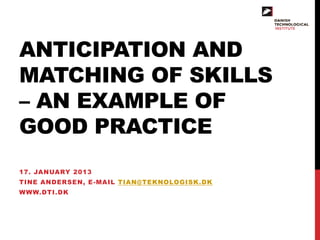 ANTICIPATION AND
MATCHING OF SKILLS
– AN EXAMPLE OF
GOOD PRACTICE
17. JANUARY 2013
TINE ANDERSEN, E-MAIL TIAN@TEKNOLOGISK.DK
WWW.DTI.DK
 