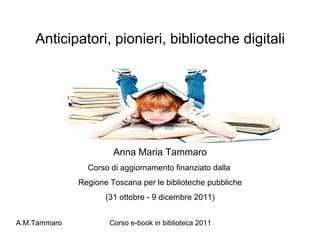 Anticipatori, pionieri, biblioteche digitali Anna Maria Tammaro Corso di aggiornamento finanziato dalla  Regione Toscana per le biblioteche pubbliche (31 ottobre - 9 dicembre 2011) 