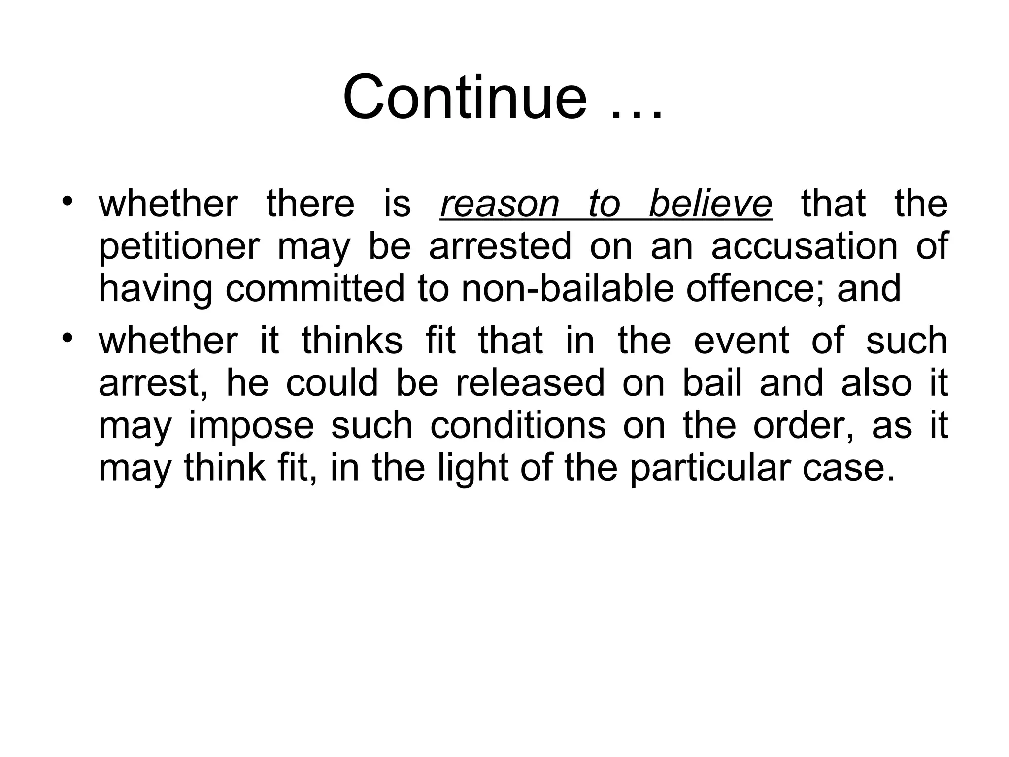 Continue … whether there is  reason to believe  that the petitioner may be arrested on an accusation of having committed to non-bailable offence; and whether it thinks fit that in the event of such arrest, he could be released on bail and also it may impose such conditions on the order, as it may think fit, in the light of the particular case. 