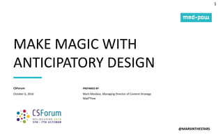 1
PREPARED BY
MAKE MAGIC WITH
ANTICIPATORY DESIGN
@MARSINTHESTARS
October 6, 2016
CSForum
Marli Mesibov, Managing Director of Content Strategy
Mad*Pow
 