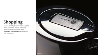Amazon Dash Replenishment Service (DRS)
allows connected devices to leverage
Amazon's retail platform to build
automatic reordering experiences for
your customers.
© Amazon
Shopping
 