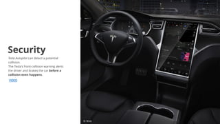 Tesla Autopilot can detect a potential
collision.
The Tesla's front-collision warning alerts
the driver and brakes the car before a
collision even happens.
© Tesla
Security
VIDEO
 