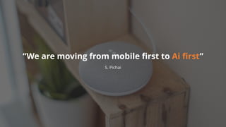 S. Pichai
“We are moving from mobile first to Ai first”
 