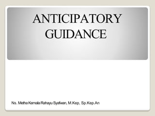 ANTICIPATORY
GUIDANCE
Ns. MethaKemalaRahayu Syafwan, M.Kep, Sp.Kep.An
 