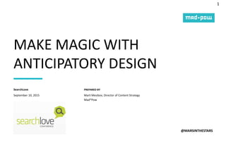 1
PREPARED BY
MAKE MAGIC WITH
ANTICIPATORY DESIGN
@MARSINTHESTARS
September 10, 2015
SearchLove
Marli Mesibov, Director of Content Strategy
Mad*Pow
 