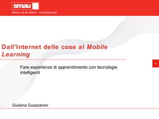 Dall’Internet delle cose al  Mobile Learning Fare esperienze di apprendimento con tecnologie intelligenti Giuliana Guazzaroni 