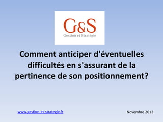 Comment anticiper d'éventuelles
   difficultés en s'assurant de la
pertinence de son positionnement?


www.gestion-et-strategie.fr   Novembre 2012
 