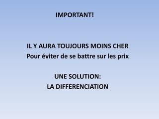 IMPORTANT!



IL Y AURA TOUJOURS MOINS CHER
Pour éviter de se battre sur les prix

         UNE SOLUTION:
       LA DIFFERENCIATION
 