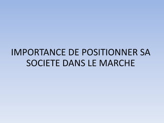 IMPORTANCE DE POSITIONNER SA
   SOCIETE DANS LE MARCHE
 