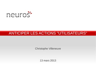 ANTICIPER LES ACTIONS "UTILISATEURS"


            Christophe Villeneuve



               13 mars 2013
 