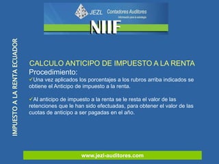 www.jezl-auditores.com
IMPUESTOALARENTAECUADOR
CALCULO ANTICIPO DE IMPUESTO A LA RENTA
Procedimiento:
Una vez aplicados l...