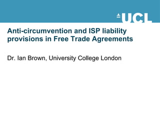 Anti-circumvention and ISP liability provisions in Free Trade Agreements Dr. Ian Brown, University College London 