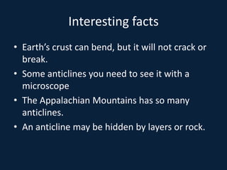 Interesting factsEarth’s crust can bend, but it will not crack or break.Some anticlines you need to see it with a microscopeThe Appalachian Mountains has so many anticlines.An anticline may be hidden by layers or rock.