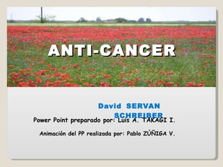 ANTI-CANCER David   SERVAN  SCHREIBER Power Point preparado por: Luis A. TAKAGI I. Animación del PP realizada por: Pablo ZÚÑIGA V. 