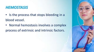 HEMOSTASIS
• Is the process that stops bleeding in a
blood vessel.
• Normal hemostasis involves a complex
process of extrinsic and intrinsic factors.
 