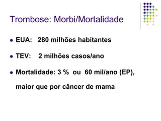 Trombose: Morbi/Mortalidade

   EUA: 280 milhões habitantes

   TEV:   2 milhões casos/ano

   Mortalidade: 3 % ou 60 mil/ano (EP),

    maior que por câncer de mama
 