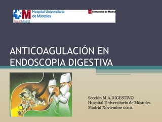 ANTICOAGULACIÓN EN ENDOSCOPIA DIGESTIVA Sección M.A.DIGESTIVO Hospital Universitario de Móstoles Madrid Noviembre 2010. 