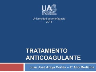Universidad de Antofagasta 
2014 
TRATAMIENTO 
ANTICOAGULANTE 
Juan José Araya Cortés – 4° Año Medicina 
 