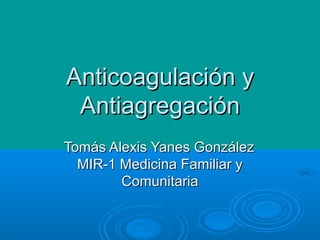 Anticoagulación y
 Antiagregación
Tomás Alexis Yanes González
  MIR-1 Medicina Familiar y
        Comunitaria
 