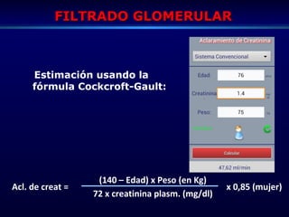 FILTRADO GLOMERULARFILTRADO GLOMERULAR
Estimación usando la
fórmula Cockcroft-Gault:
(140 – Edad) x Peso (en Kg)
72 x creatinina plasm. (mg/dl)
Acl. de creat = x 0,85 (mujer)
 