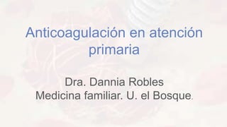 Anticoagulación en atención
primaria
Dra. Dannia Robles
Medicina familiar. U. el Bosque.
 