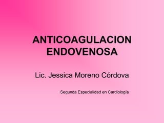 ANTICOAGULACION
ENDOVENOSA
Lic. Jessica Moreno Córdova
Segunda Especialidad en Cardiología
 