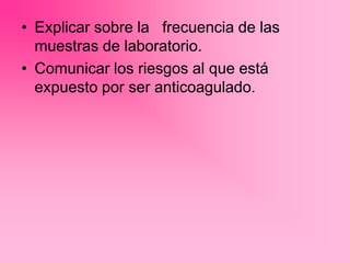 • Explicar sobre la frecuencia de las
muestras de laboratorio.
• Comunicar los riesgos al que está
expuesto por ser anticoagulado.
 