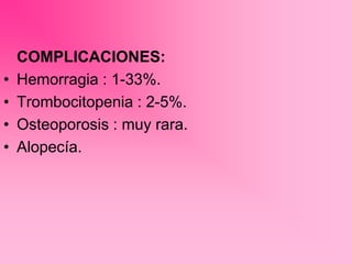 COMPLICACIONES:
• Hemorragia : 1-33%.
• Trombocitopenia : 2-5%.
• Osteoporosis : muy rara.
• Alopecía.
 