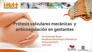 Prótesis valvulares mecánicas y
anticoagulación en gestantes
Yen Gonzalez Reyes
Residente Ginecología y Obstetricia
Universidad CES
Julio 2017
 
