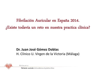 Resultados del Estudio OFRECE
Fibrilación Auricular en España 2014.
¿Existe todavía un reto en nuestra practica clínica?
Dr. Juan José Gómez Doblas
H. Clínico U. Virgen de la Victoria (Málaga)
 