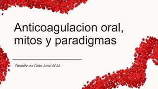 Anticoagulacion oral,
mitos y paradigmas
Reunión de Ciclo Junio 2023
 