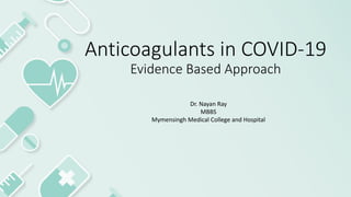 Anticoagulants in COVID-19
Evidence Based Approach
Dr. Nayan Ray
MBBS
Mymensingh Medical College and Hospital
 