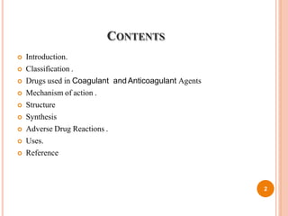 CONTENTS
 Introduction.
 Classification .
 Drugs used in Coagulant and Anticoagulant Agents
 Mechanism of action .
 Structure
 Synthesis
 Adverse Drug Reactions .
 Uses.
 Reference
2
 
