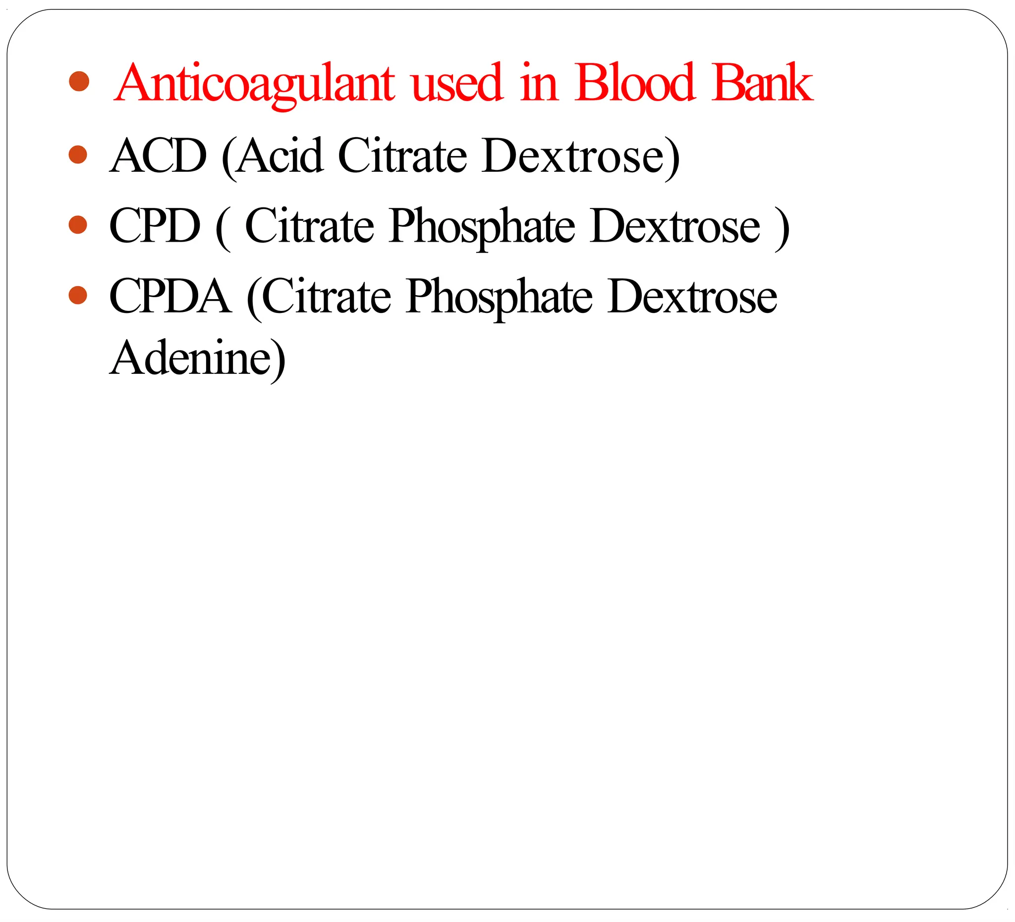 ● Anticoagulant used in Blood Bank
● ACD (Acid Citrate Dextrose)
● CPD ( Citrate Phosphate Dextrose )
● CPDA (Citrate Phosphate Dextrose
Adenine)
 