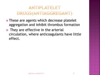  These are agents which decrease platelet
aggregation and inhibit thrombus formation
 They are effective in the arterial
circulation, where anticoagulants have little
effect.
 