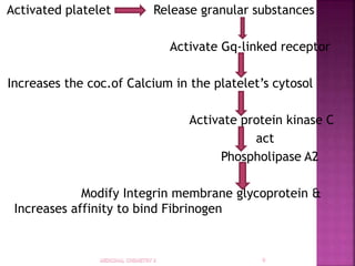 Activated platelet Release granular substances
Activate Gq-linked receptor
Increases the coc.of Calcium in the platelet’s cytosol
Activate protein kinase C
act
Phospholipase A2
Modify Integrin membrane glycoprotein &
Increases affinity to bind Fibrinogen
 