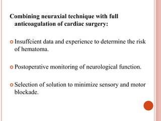 Combining neuraxial technique with full
anticoagulation of cardiac surgery:
 Insuffcient data and experience to determine the risk
of hematoma.
 Postoperative monitoring of neurological function.
 Selection of solution to minimize sensory and motor
blockade.
 