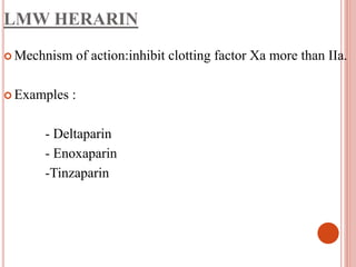 LMW HERARIN
 Mechnism of action:inhibit clotting factor Xa more than IIa.
 Examples :
- Deltaparin
- Enoxaparin
-Tinzaparin
 