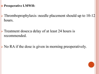  Preoperative LMWH:
 Thromboprophylaxis :needle placement should up to 10-12
hours.
 Treatment doses:a delay of at least 24 hours is
recommended.
 No RA if the dose is given in morning preoperatively.
 