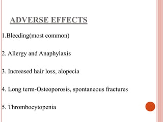 ADVERSE EFFECTS
1.Bleeding(most common)
2. Allergy and Anaphylaxis
3. Increased hair loss, alopecia
4. Long term-Osteoporosis, spontaneous fractures
5. Thrombocytopenia
 
